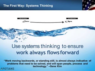 The First Way: Systems Thinking
32
Use systems thinking to ensure
work always flowsforward
“Work moving backwards, or standing still, is almost always indicative of
problems that need to be solved, and will span people, process and
technology.” –Gene Kim
 