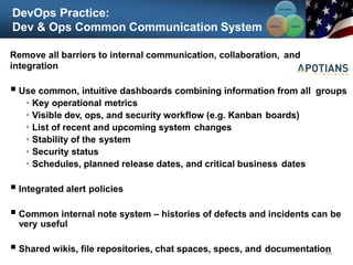 DevOps Practice:
Dev & Ops Common Communication System
Communication
Integration
Collaboration
46
Remove all barriers to internal communication, collaboration, and
integration
 Use common, intuitive dashboards combining information from all groups
 Key operational metrics
 Visible dev, ops, and security workflow (e.g. Kanban boards)
 List of recent and upcoming system changes
 Stability of the system
 Security status
 Schedules, planned release dates, and critical business dates
 Integrated alert policies
 Common internal note system – histories of defects and incidents can be
very useful
 Shared wikis, file repositories, chat spaces, specs, and documentation
 