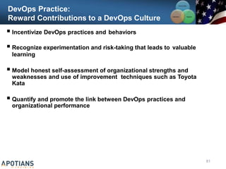 DevOps Practice:
Reward Contributions to a DevOps Culture
 Incentivize DevOps practices and behaviors
 Recognize experimentation and risk-taking that leads to valuable
learning
 Model honest self-assessment of organizational strengths and
weaknesses and use of improvement techniques such as Toyota
Kata
 Quantify and promote the link between DevOps practices and
organizational performance
Communication
Integration
Collaboration
81
 