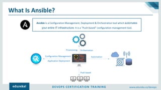 DEVOPS CERTIFICATION TRAINING www.edureka.co/devops
What Is Ansible?
Ansible is a Configuration Management, Deployment & Orchestration tool which automates
your entire IT infrastructure. It is a “Push-based” configuration management tool.
 