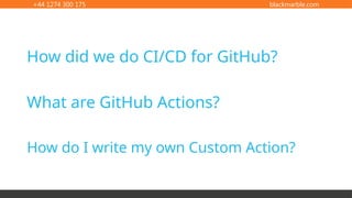 +44 1274 300 175 blackmarble.com
How do I write my own Custom Action?
How did we do CI/CD for GitHub?
What are GitHub Actions?
 