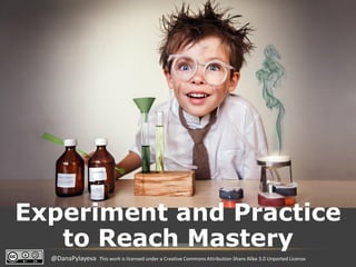 @DanaPylayeva This work is licensed under a Creative Commons Attribution-Share Alike 3.0 Unported License
Experiment and Practice
to Reach Mastery
 