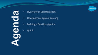▪ Overview of Salesforce DX
▪ Development against any org
▪ Building a DevOps pipeline
▪ Q & A
Agenda
 