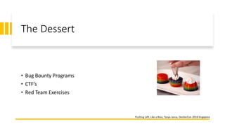 The Dessert
• Bug Bounty Programs
• CTF’s
• Red Team Exercises
Pushing Left, Like a Boss, Tanya Janca, DevSecCon 2018 Singapore
 