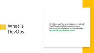 What is
DevOps
• DevOps is a software development method
that highlights collaboration and open
communication between teams basically it
reduce the gap between teams.
 