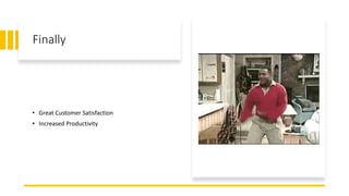 Finally
• Great Customer Satisfaction
• Increased Productivity
 