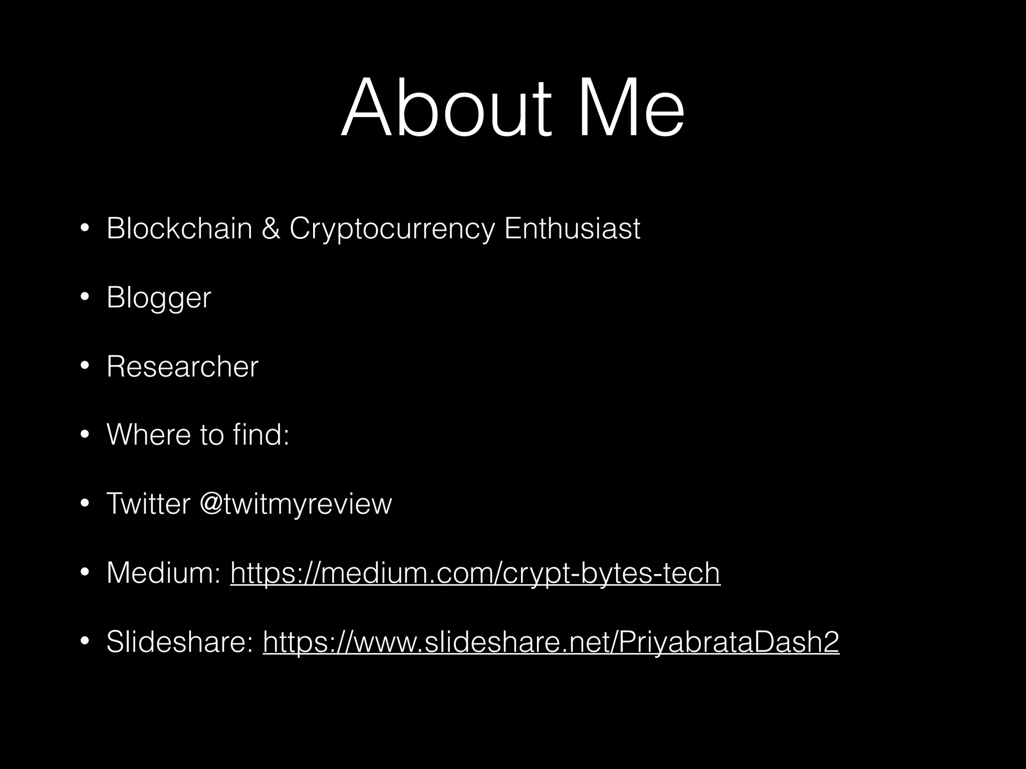 About Me
• Blockchain & Cryptocurrency Enthusiast
• Blogger
• Researcher
• Where to ﬁnd:
• Twitter @twitmyreview
• Medium: https://medium.com/crypt-bytes-tech
• Slideshare: https://www.slideshare.net/PriyabrataDash2 
 