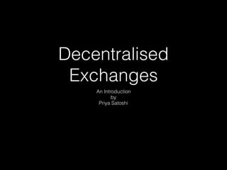 Decentralised
Exchanges
An Introduction
by
Priya Satoshi
 