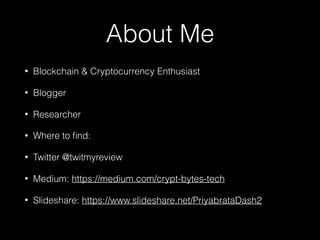 About Me
• Blockchain & Cryptocurrency Enthusiast
• Blogger
• Researcher
• Where to ﬁnd:
• Twitter @twitmyreview
• Medium: https://medium.com/crypt-bytes-tech
• Slideshare: https://www.slideshare.net/PriyabrataDash2 
 