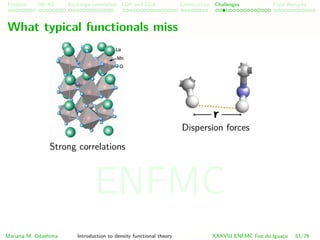 Problem HK-KS xc LDA Construction Challenges Final Remarks
What typical functionals miss
Strong correlations
Dispersion forces
Mariana M. Odashima Introduction to density functional theory XXXVIII ENFMC Foz do Iguac¸u 51/76
ENFMC
 