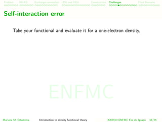 Problem HK-KS xc LDA Construction Challenges Final Remarks
Self-interaction error
Take your functional and evaluate it for a one-electron density.
Mariana M. Odashima Introduction to density functional theory XXXVIII ENFMC Foz do Iguac¸u 54/76
ENFMC
 