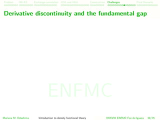 Problem HK-KS xc LDA Construction Challenges Final Remarks
Derivative discontinuity and the fundamental gap
Mariana M. Odashima Introduction to density functional theory XXXVIII ENFMC Foz do Iguac¸u 58/76
ENFMC
 