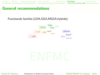 Problem HK-KS xc LDA Construction Challenges Final Remarks
General recommendations
Functionals families (LDA,GGA,MGGA,hybrids):
Mariana M. Odashima Introduction to density functional theory XXXVIII ENFMC Foz do Iguac¸u 64/76
ENFMC
 