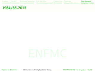 Problem HK-KS xc LDA Construction Challenges Final Remarks
1964/65-2015
Mariana M. Odashima Introduction to density functional theory XXXVIII ENFMC Foz do Iguac¸u 68/76
ENFMC
 