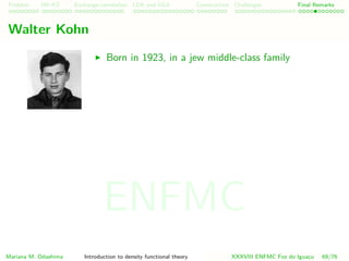 Problem HK-KS xc LDA Construction Challenges Final Remarks
Walter Kohn
Born in 1923, in a jew middle-class family
Mariana M. Odashima Introduction to density functional theory XXXVIII ENFMC Foz do Iguac¸u 69/76
ENFMC
 