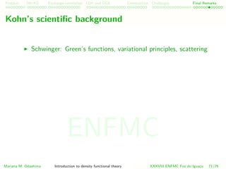 Problem HK-KS xc LDA Construction Challenges Final Remarks
Kohn’s scientiﬁc background
Schwinger: Green’s functions, variational principles, scattering
Mariana M. Odashima Introduction to density functional theory XXXVIII ENFMC Foz do Iguac¸u 71/76
ENFMC
 