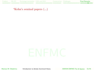 Problem HK-KS xc LDA Construction Challenges Final Remarks
“Kohn’s seminal papers (...)
Mariana M. Odashima Introduction to density functional theory XXXVIII ENFMC Foz do Iguac¸u 72/76
ENFMC
 