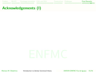 Problem HK-KS xc LDA Construction Challenges Final Remarks
Acknowledgements (I)
Mariana M. Odashima Introduction to density functional theory XXXVIII ENFMC Foz do Iguac¸u 73/76
ENFMC
 