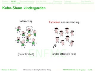 Problem HK-KS xc LDA Construction Challenges Final Remarks
Kohn-Sham kindergarden
Interacting
(complicated)
Ficticious non-interacting
under eﬀective ﬁeld
Mariana M. Odashima Introduction to density functional theory XXXVIII ENFMC Foz do Iguac¸u 13/76
ENFMC
 