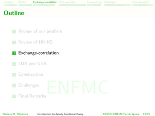 Problem HK-KS xc LDA Construction Challenges Final Remarks
Outline
1 Review of our problem
2 Review of HK-KS
3 Exchange-correlation
4 LDA and GGA
5 Construction
6 Challenges
7 Final Remarks
Mariana M. Odashima Introduction to density functional theory XXXVIII ENFMC Foz do Iguac¸u 13/76
ENFMC
 