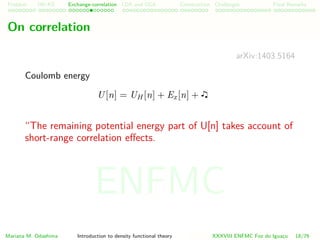 Problem HK-KS xc LDA Construction Challenges Final Remarks
On correlation
arXiv:1403.5164
Coulomb energy
U[n] = UH [n] + Ex[n] +
“The remaining potential energy part of U[n] takes account of
short-range correlation eﬀects.
Mariana M. Odashima Introduction to density functional theory XXXVIII ENFMC Foz do Iguac¸u 18/76
ENFMC
 