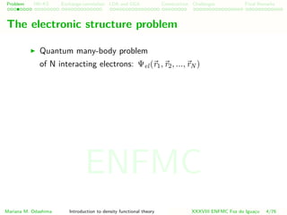 Problem HK-KS xc LDA Construction Challenges Final Remarks
The electronic structure problem
Quantum many-body problem
of N interacting electrons: Ψel(r1, r2, ..., rN )
Mariana M. Odashima Introduction to density functional theory XXXVIII ENFMC Foz do Iguac¸u 4/76
ENFMC
 