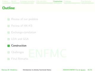 Problem HK-KS xc LDA Construction Challenges Final Remarks
Outline
1 Review of our problem
2 Review of HK-KS
3 Exchange-correlation
4 LDA and GGA
5 Construction
6 Challenges
7 Final Remarks
Mariana M. Odashima Introduction to density functional theory XXXVIII ENFMC Foz do Iguac¸u 40/76
ENFMC
 
