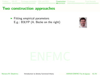 Problem HK-KS xc LDA Construction Challenges Final Remarks
Two construction approaches
Fitting empirical parameters
E.g.: B3LYP (A. Becke on the right)
Mariana M. Odashima Introduction to density functional theory XXXVIII ENFMC Foz do Iguac¸u 41/76
ENFMC
 