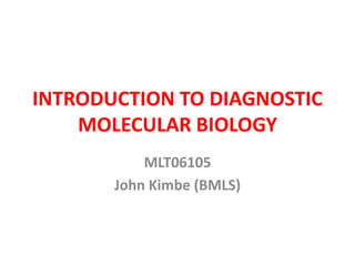 INTRODUCTION TO DIAGNOSTIC
MOLECULAR BIOLOGY
MLT06105
John Kimbe (BMLS)
 
