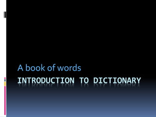 A book of words 
INTRODUCTION TO DICTIONARY 
 