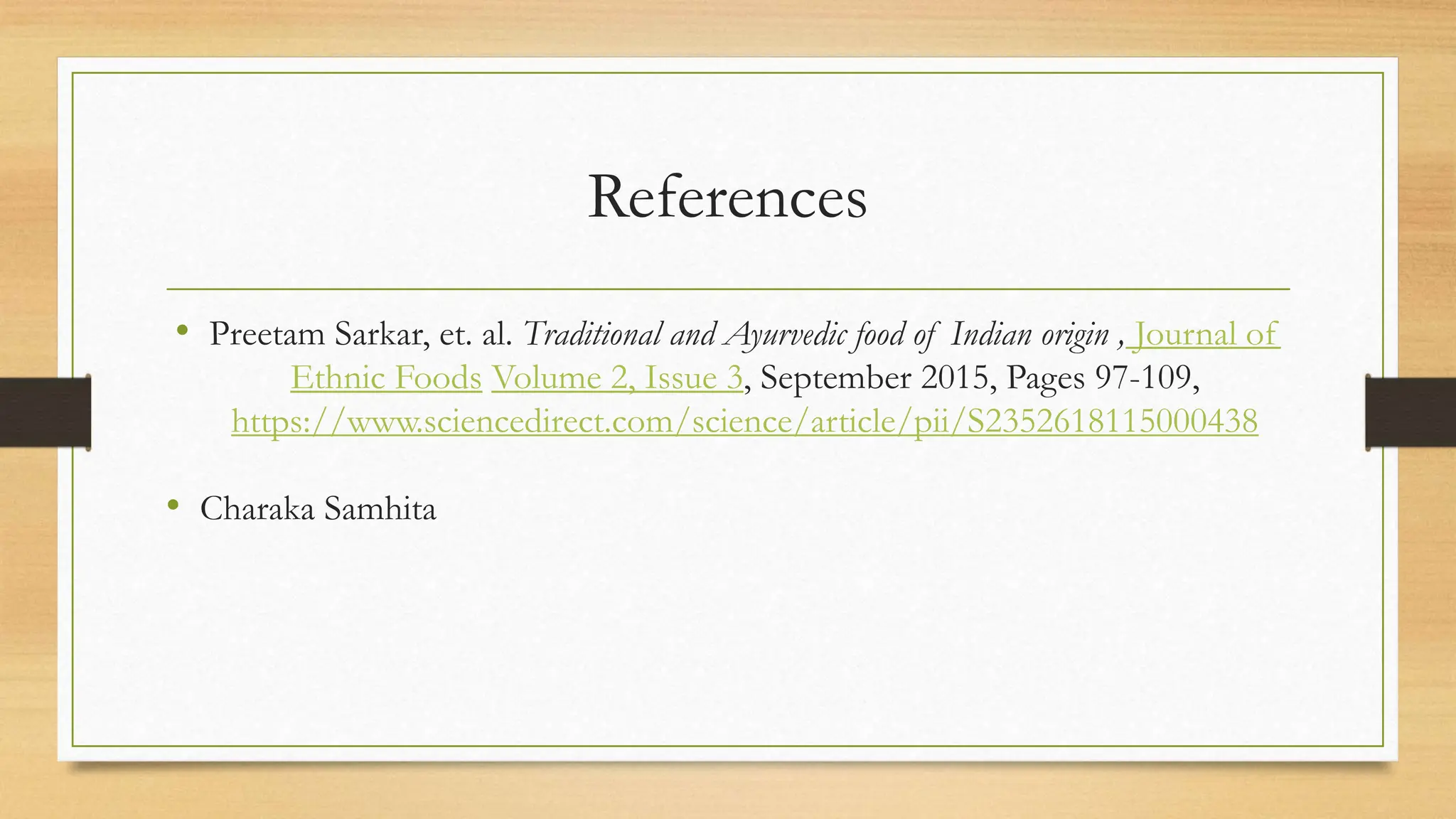References
• Preetam Sarkar, et. al. Traditional and Ayurvedic food of Indian origin , Journal of
Ethnic Foods Volume 2, Issue 3, September 2015, Pages 97-109,
https://www.sciencedirect.com/science/article/pii/S2352618115000438
• Charaka Samhita
 