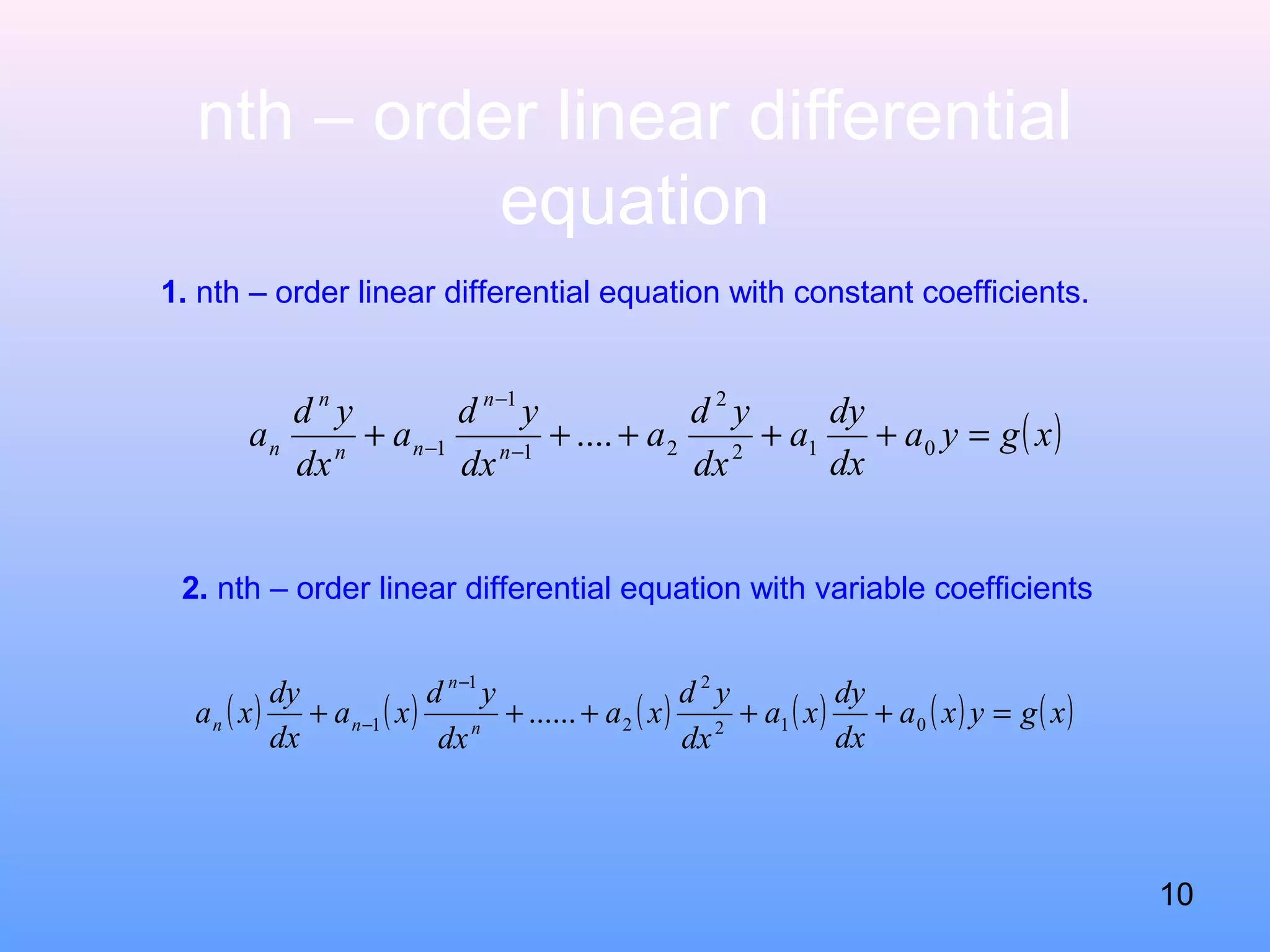 nth – order linear differential
equation
1. nth – order linear differential equation with constant coefficients.
( )xgya
dx
dy
a
dx
yd
a
dx
yd
a
dx
yd
a n
n
nn
n
n =+++++ −
−
− 012
2
21
1
1 ....
2. nth – order linear differential equation with variable coefficients
( ) ( ) ( ) ( ) ( ) ( )xgyxa
dx
dy
xa
dx
yd
xa
dx
yd
xa
dx
dy
xa n
n
nn =+++++
−
− 012
2
2
1
1 ......
10
 