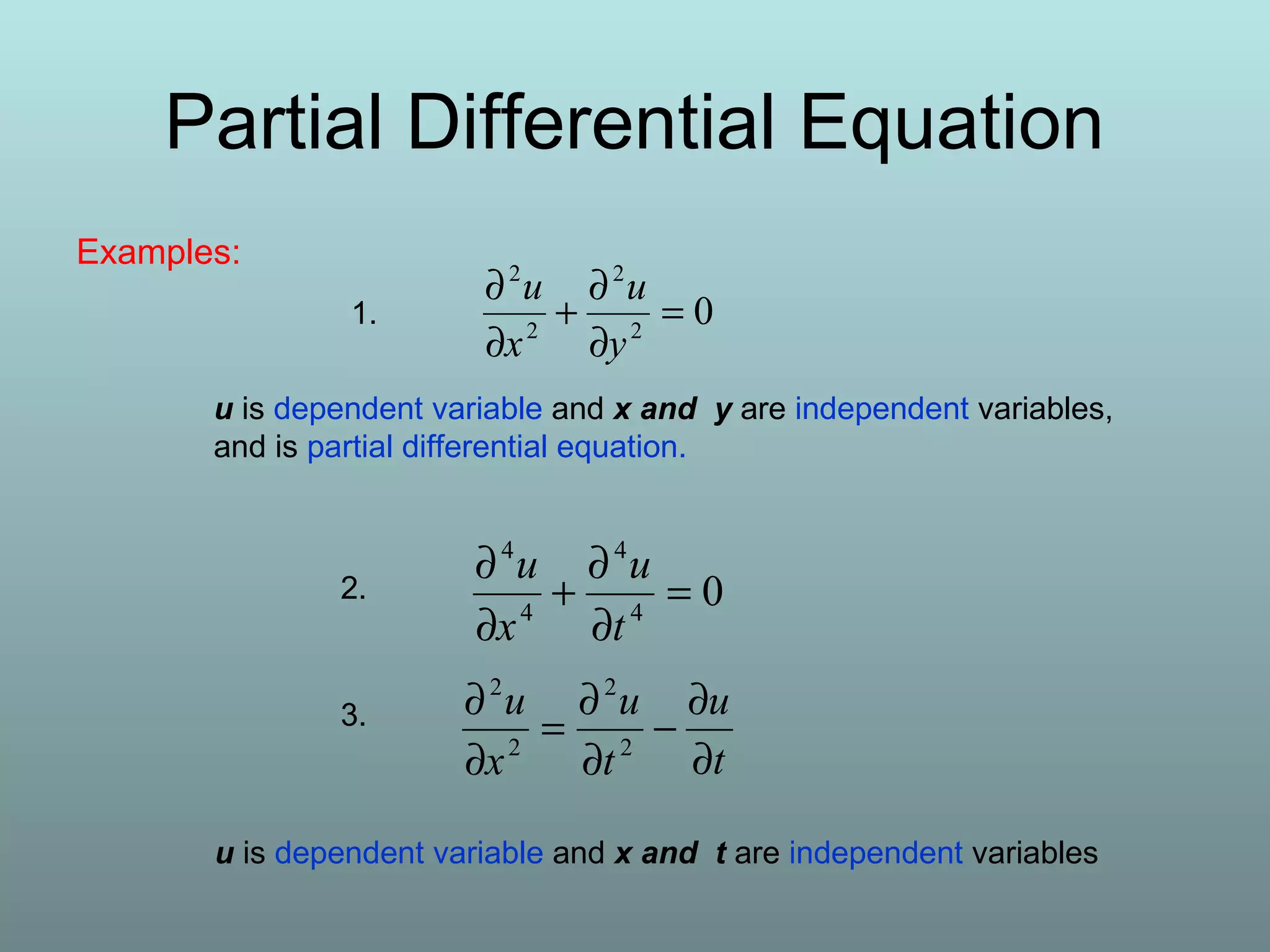Partial Differential Equation
Examples:
02
2
2
2
=
∂
∂
+
∂
∂
y
u
x
u
04
4
4
4
=
∂
∂
+
∂
∂
t
u
x
u
t
u
t
u
x
u
∂
∂
−
∂
∂
=
∂
∂
2
2
2
2
u is dependent variable and x and y are independent variables,
and is partial differential equation.
u is dependent variable and x and t are independent variables
1.
2.
3.
 
