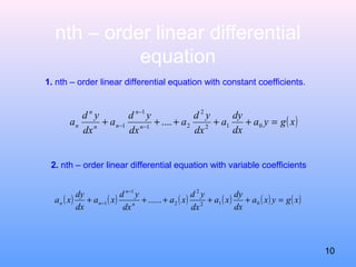 nth – order linear differential
equation
1. nth – order linear differential equation with constant coefficients.
( )xgya
dx
dy
a
dx
yd
a
dx
yd
a
dx
yd
a n
n
nn
n
n =+++++ −
−
− 012
2
21
1
1 ....
2. nth – order linear differential equation with variable coefficients
( ) ( ) ( ) ( ) ( ) ( )xgyxa
dx
dy
xa
dx
yd
xa
dx
yd
xa
dx
dy
xa n
n
nn =+++++
−
− 012
2
2
1
1 ......
10
 