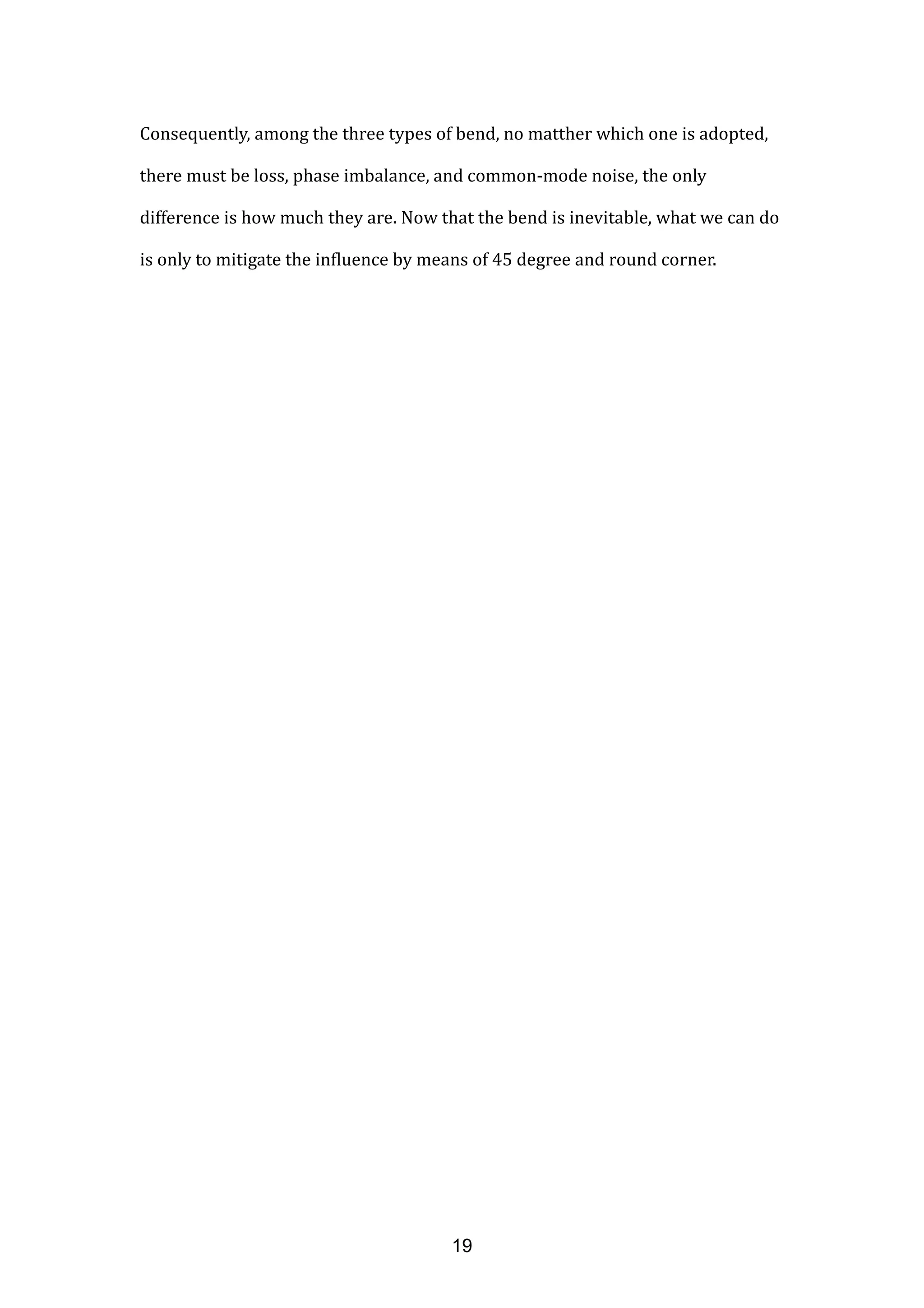 Consequently, among the three types of bend, no matther which one is adopted,
there must be loss, phase imbalance, and common-mode noise, the only
difference is how much they are. Now that the bend is inevitable, what we can do
is only to mitigate the influence by means of 45 degree and round corner.
19
 