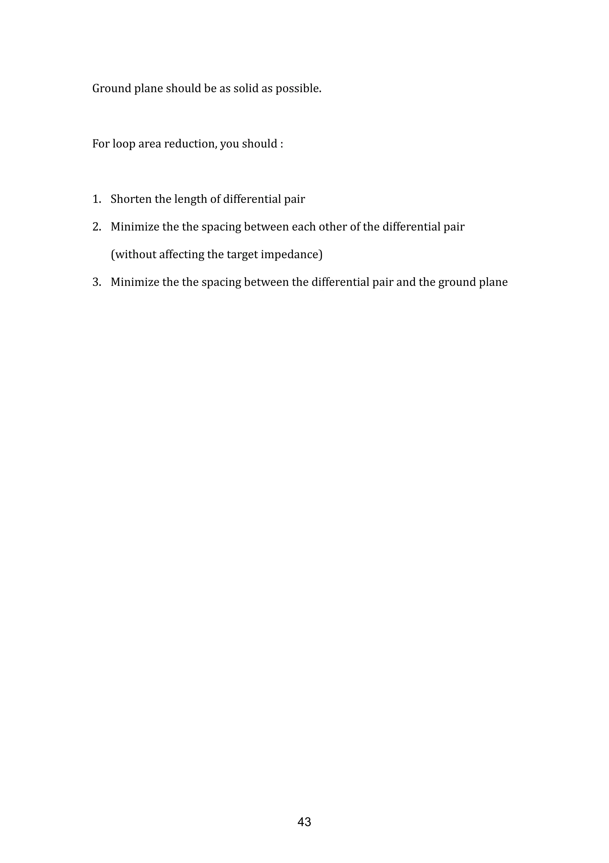 Ground plane should be as solid as possible.
For loop area reduction, you should :
1. Shorten the length of differential pair
2. Minimize the the spacing between each other of the differential pair
(without affecting the target impedance)
3. Minimize the the spacing between the differential pair and the ground plane
43
 