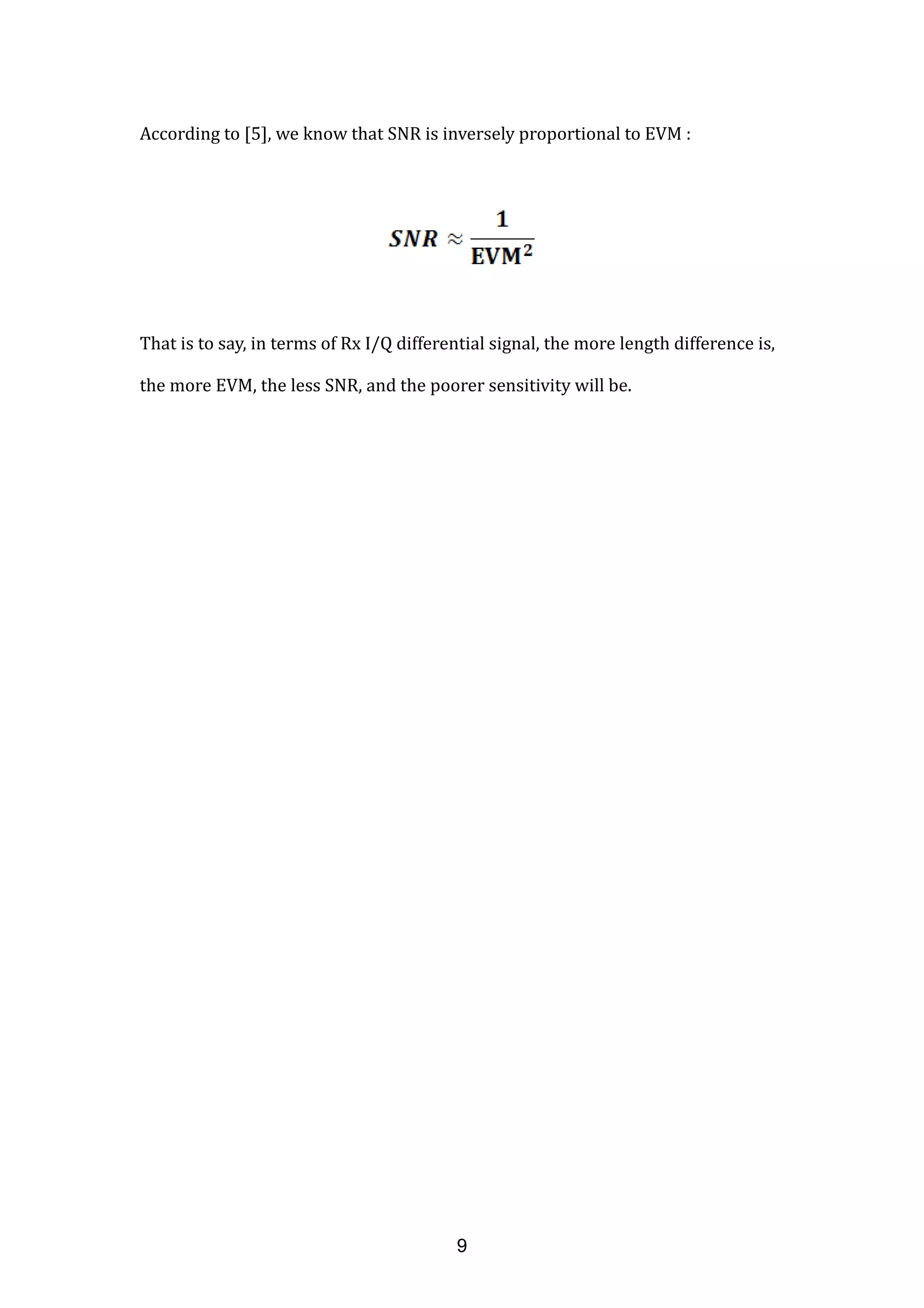 According to [5], we know that SNR is inversely proportional to EVM :
That is to say, in terms of Rx I/Q differential signal, the more length difference is,
the more EVM, the less SNR, and the poorer sensitivity will be.
9
 