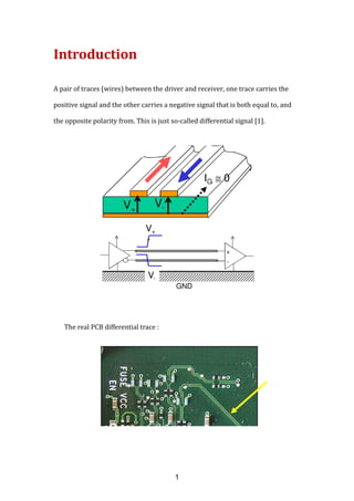 Introduction
A pair of traces (wires) between the driver and receiver, one trace carries the
positive signal and the other carries a negative signal that is both equal to, and
the opposite polarity from. This is just so-called differential signal [1].
The real PCB differential trace :
1
 