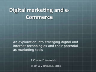 Digital marketing and eCommerce

An exploration into emerging digital and
internet technologies and their potential
as marketing tools
A Course Framework
© Dr. A V Ramana, 2014

 
