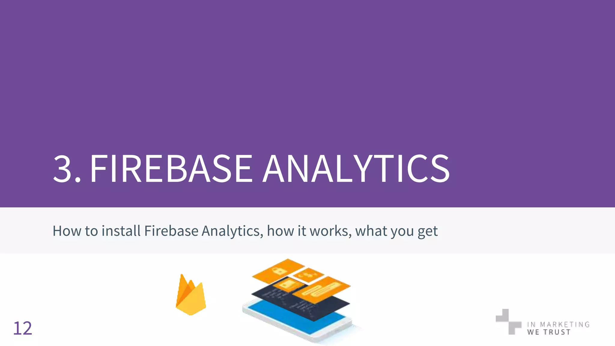 3.FIREBASE ANALYTICS
How to install Firebase Analytics, how it works, what you get
12
 