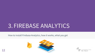 3.FIREBASE ANALYTICS
How to install Firebase Analytics, how it works, what you get
12
 