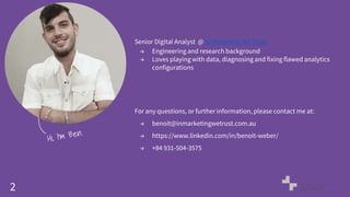 2
Senior Digital Analyst @ In Marketing We Trust
→ Engineering and research background
→ Loves playing with data, diagnosing and fixing flawed analytics
configurations
For any questions, or further information, please contact me at:
→ benoit@inmarketingwetrust.com.au
→ https://www.linkedin.com/in/benoit-weber/
→ +84 931-504-3575
 