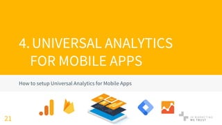 4.UNIVERSAL ANALYTICS
FOR MOBILE APPS
How to setup Universal Analytics for Mobile Apps
21
 