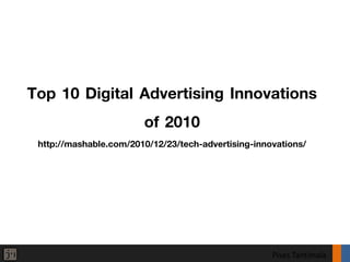 Top 10 Digital Advertising Innovations
               of 2010
 http://mashable.com/2010/12/23/tech-advertising-innovations/




                                                     Pises Tantimala
 
