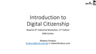 Introduction to
Digital Citizenship
Road to 4th Industrial Revolution- 2nd Cohort
EMK Center
Redwan Ferdous
ferdousr@emk.com.bd | redwanferdous.com
 
