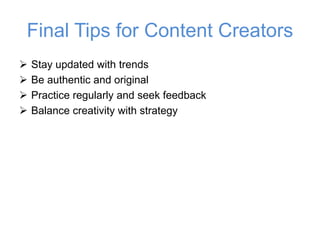 Final Tips for Content Creators
➢ Stay updated with trends
➢ Be authentic and original
➢ Practice regularly and seek feedback
➢ Balance creativity with strategy
 