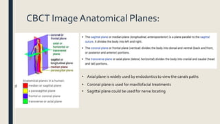 CBCT ImageAnatomical Planes:
• Axial plane is widely used by endodontics to view the canals paths
• Coronal plane is used for maxillofacial treatments
• Sagittal plane could be used for nerve locating
 
