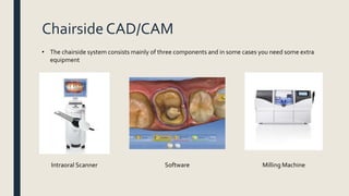 Chairside CAD/CAM
• The chairside system consists mainly of three components and in some cases you need some extra
equipment
Intraoral Scanner Software Milling Machine
 