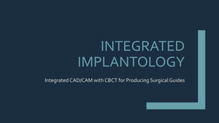 INTEGRATED
IMPLANTOLOGY
Integrated CAD/CAM with CBCT for Producing Surgical Guides
 