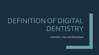 DEFINITION OF DIGITAL
DENTISTRY
Definition, Uses and Advantages
 